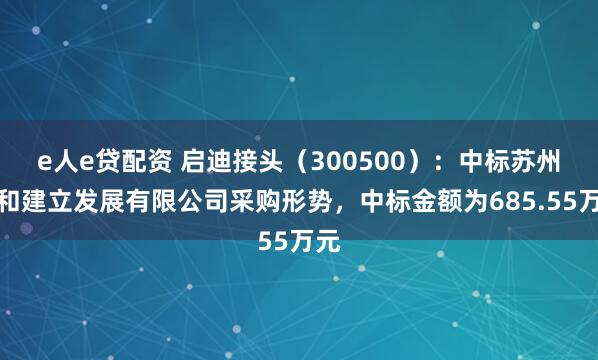 e人e贷配资 启迪接头（300500）：中标苏州万和建立发展有限公司采购形势，中标金额为685.55万元