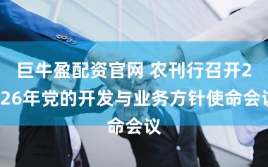 巨牛盈配资官网 农刊行召开2026年党的开发与业务方针使命会议