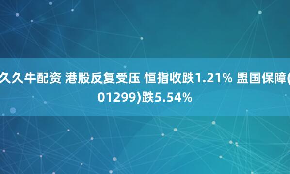 久久牛配资 港股反复受压 恒指收跌1.21% 盟国保障(01299)跌5.54%