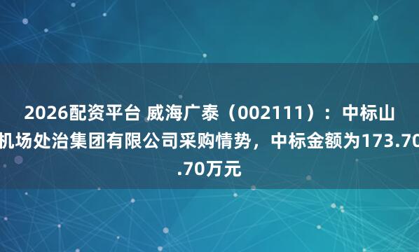 2026配资平台 威海广泰(002111):中标山东省机场处治集团有限公司采购情势,中标金额为173.70万元