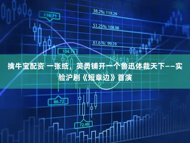 擒牛宝配资 一张纸，英勇铺开一个鲁迅体裁天下——实验沪剧《短章边》首演