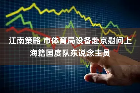 江南策略 市体育局设备赴京慰问上海籍国度队东说念主员