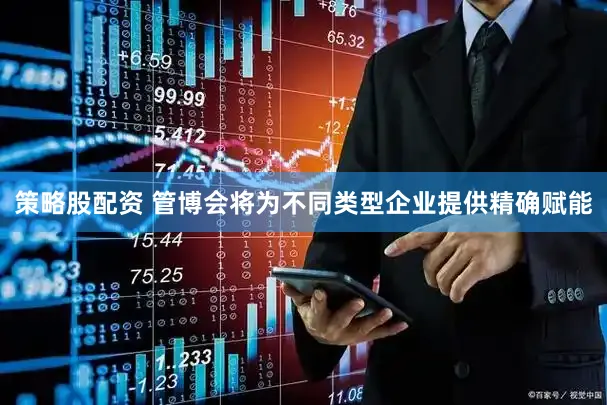 策略股配资 管博会将为不同类型企业提供精确赋能