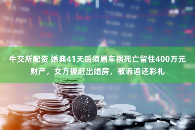 牛交所配资 婚典41天后须眉车祸死亡留住400万元财产，女方被赶出婚房，被诉返还彩礼