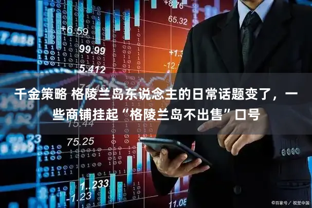 千金策略 格陵兰岛东说念主的日常话题变了，一些商铺挂起“格陵兰岛不出售”口号