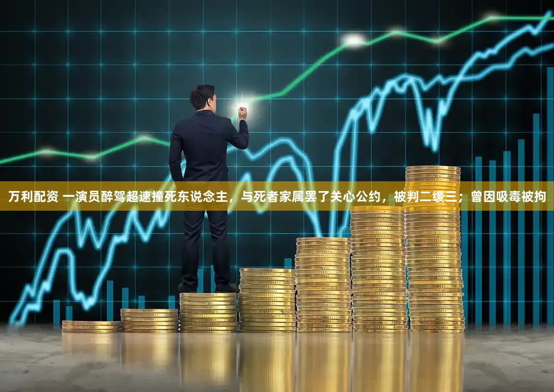 万利配资 一演员醉驾超速撞死东说念主，与死者家属罢了关心公约，被判二缓三；曾因吸毒被拘