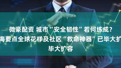 微豪配资 城市“安全韧性”若何练成？上海要点全球花样及社区“救命神器”已毕大扩容