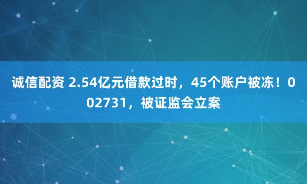 诚信配资 2.54亿元借款过时，45个账户被冻！002731，被证监会立案