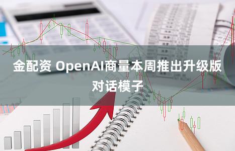 金配资 OpenAI商量本周推出升级版对话模子