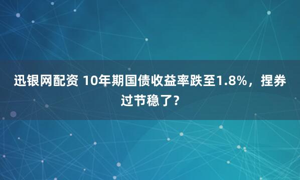 迅银网配资 10年期国债收益率跌至1.8%，捏券过节稳了？
