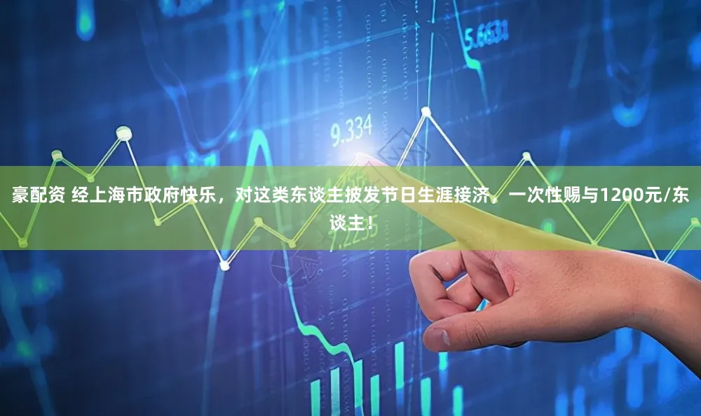 豪配资 经上海市政府快乐，对这类东谈主披发节日生涯接济，一次性赐与1200元/东谈主！