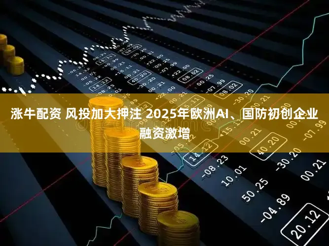 涨牛配资 风投加大押注 2025年欧洲AI、国防初创企业融资激增