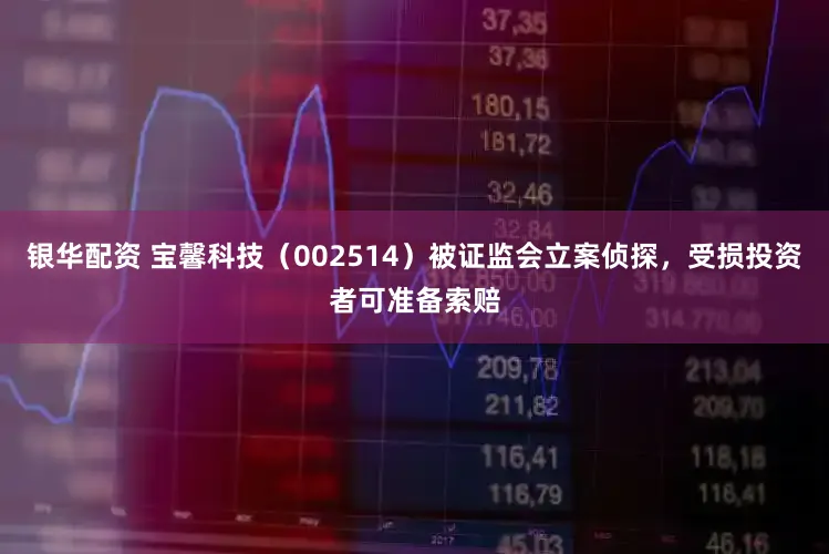 银华配资 宝馨科技（002514）被证监会立案侦探，受损投资者可准备索赔