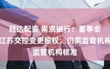冠达配资 南京银行:董事会应允江苏交控变更股权,仍需监管机构核准
