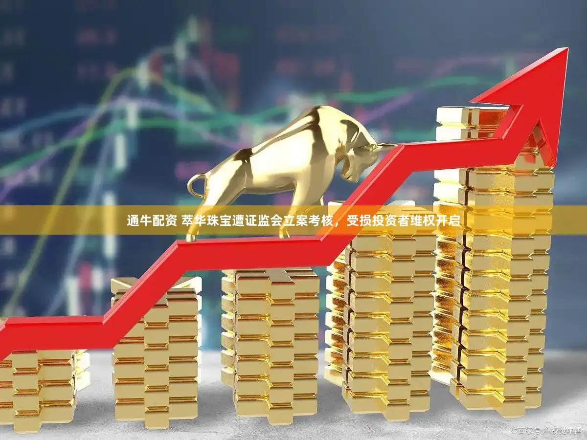 通牛配资 萃华珠宝遭证监会立案考核，受损投资者维权开启