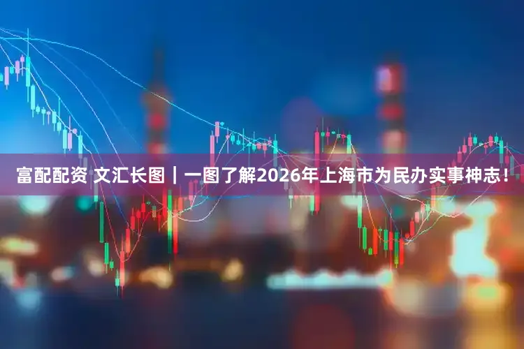 富配配资 文汇长图｜一图了解2026年上海市为民办实事神志！