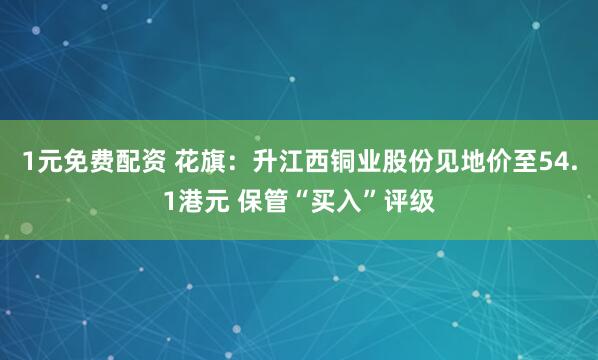 1元免费配资 花旗：升江西铜业股份见地价至54.1港元 保管“买入”评级
