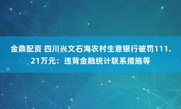 金鼎配资 四川兴文石海农村生意银行被罚111.21万元：违背金融统计联系措施等