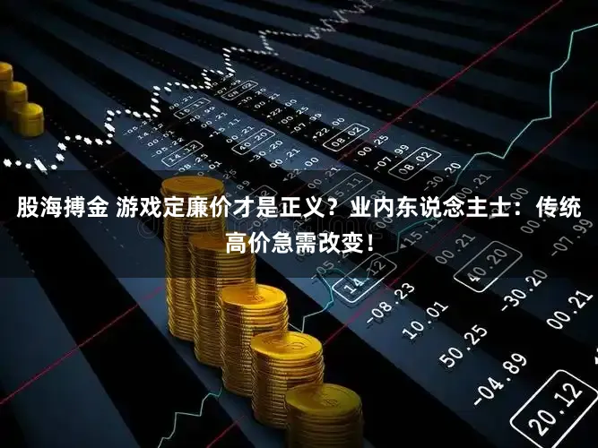 股海搏金 游戏定廉价才是正义？业内东说念主士：传统高价急需改变！