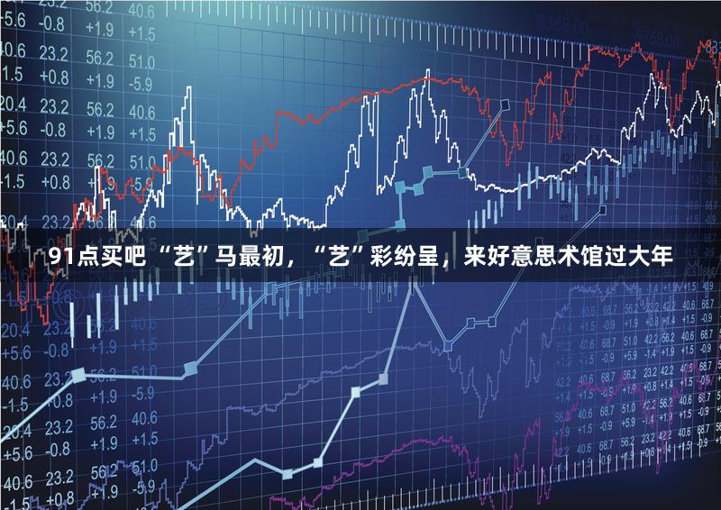 91点买吧 “艺”马最初，“艺”彩纷呈，来好意思术馆过大年