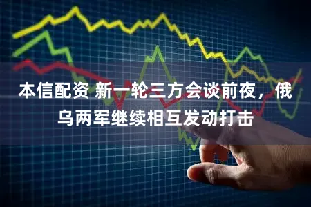 本信配资 新一轮三方会谈前夜，俄乌两军继续相互发动打击