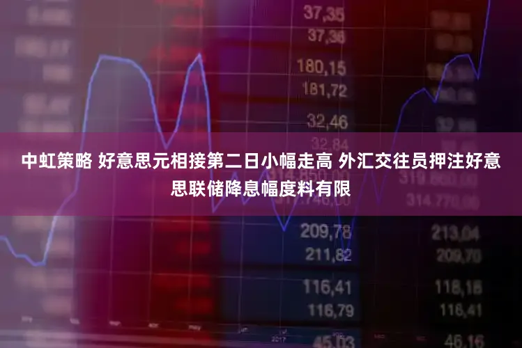 中虹策略 好意思元相接第二日小幅走高 外汇交往员押注好意思联储降息幅度料有限