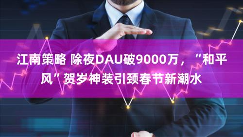 江南策略 除夜DAU破9000万，“和平风”贺岁神装引颈春节新潮水