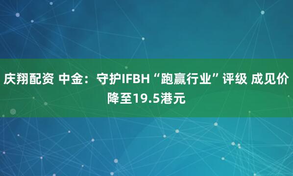 庆翔配资 中金：守护IFBH“跑赢行业”评级 成见价降至19.5港元
