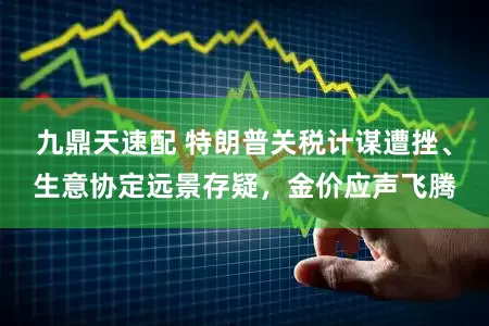 九鼎天速配 特朗普关税计谋遭挫、生意协定远景存疑，金价应声飞腾