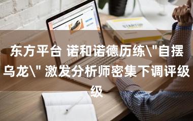 东方平台 诺和诺德历练＂自摆乌龙＂ 激发分析师密集下调评级