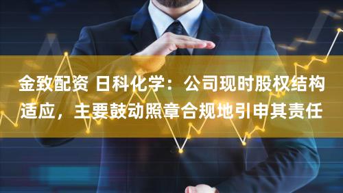 金致配资 日科化学：公司现时股权结构适应，主要鼓动照章合规地引申其责任
