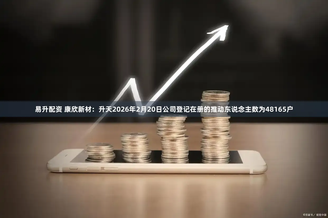 易升配资 康欣新材：升天2026年2月20日公司登记在册的推动东说念主数为48165户