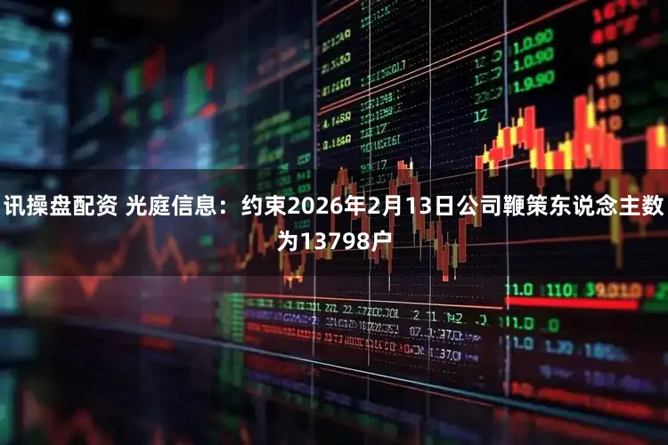 讯操盘配资 光庭信息：约束2026年2月13日公司鞭策东说念主数为13798户