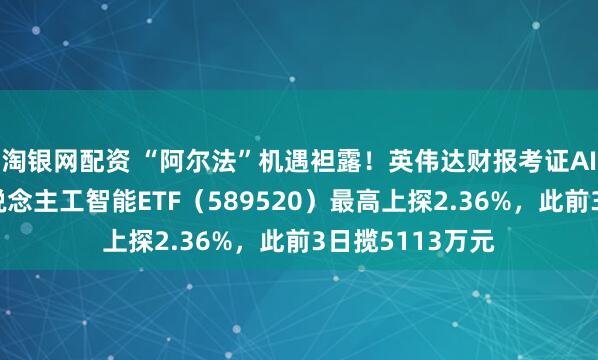 淘银网配资 “阿尔法”机遇袒露！英伟达财报考证AI需求，科创东说念主工智能ETF（589520）最高上探2.36%，此前3日揽5113万元