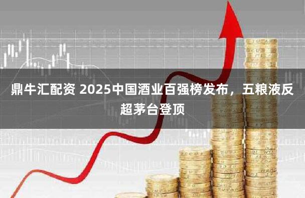 鼎牛汇配资 2025中国酒业百强榜发布，五粮液反超茅台登顶