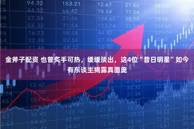 金斧子配资 也曾炙手可热，缓缓淡出，这4位“昔日明星”如今有东谈主揭露真面庞