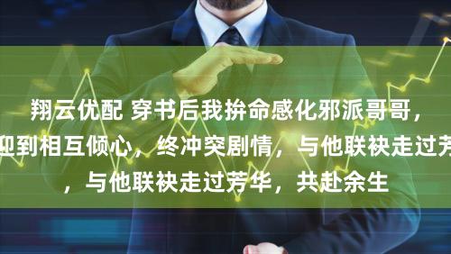 翔云优配 穿书后我拚命感化邪派哥哥，从堤防翼翼奉迎到相互倾心，终冲突剧情，与他联袂走过芳华，共赴余生