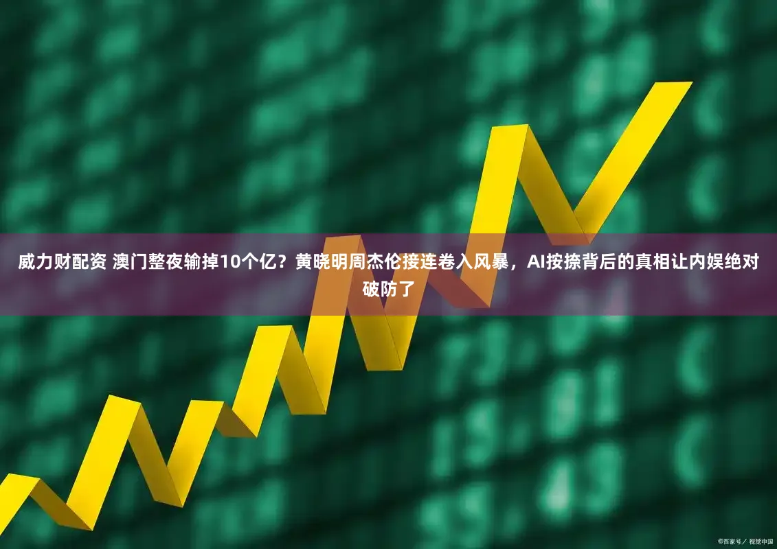 威力财配资 澳门整夜输掉10个亿？黄晓明周杰伦接连卷入风暴，AI按捺背后的真相让内娱绝对破防了