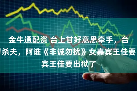 金牛通配资 台上甘好意思牵手，台下挥刀杀夫，阿谁《非诚勿扰》女嘉宾王佳要出狱了