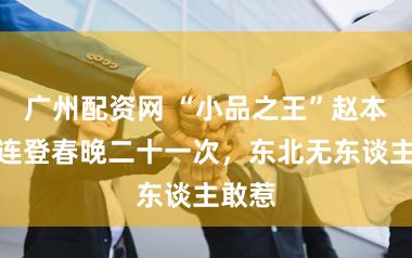 广州配资网 “小品之王”赵本山：连登春晚二十一次，东北无东谈主敢惹