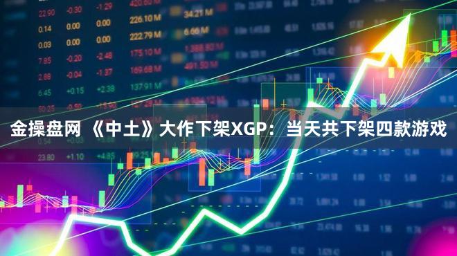 金操盘网 《中土》大作下架XGP：当天共下架四款游戏