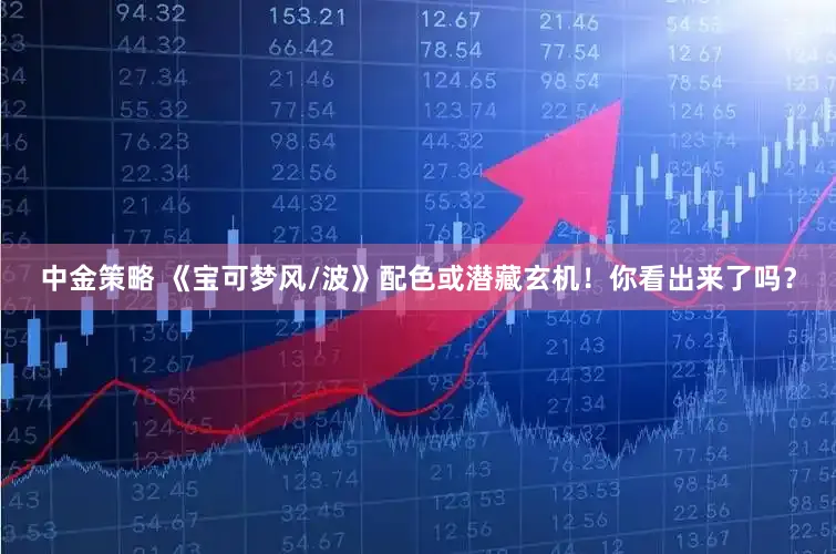 中金策略 《宝可梦风/波》配色或潜藏玄机！你看出来了吗？