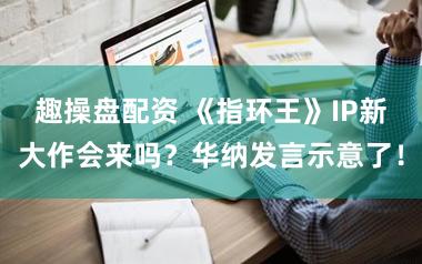 趣操盘配资 《指环王》IP新大作会来吗？华纳发言示意了！