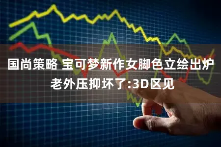 国尚策略 宝可梦新作女脚色立绘出炉 老外压抑坏了:3D区见