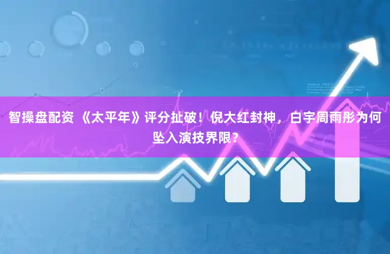 智操盘配资 《太平年》评分扯破!倪大红封神,白宇周雨彤为何坠入演技界限?