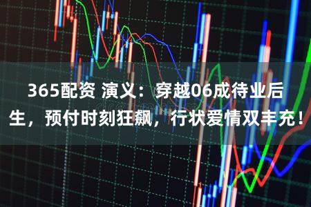 365配资 演义：穿越06成待业后生，预付时刻狂飙，行状爱情双丰充！