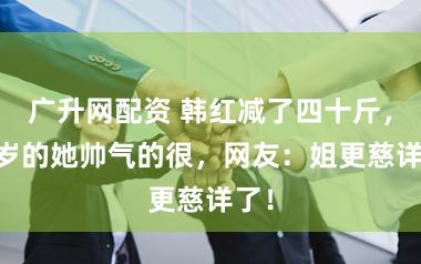 广升网配资 韩红减了四十斤，53岁的她帅气的很，网友：姐更慈详了！