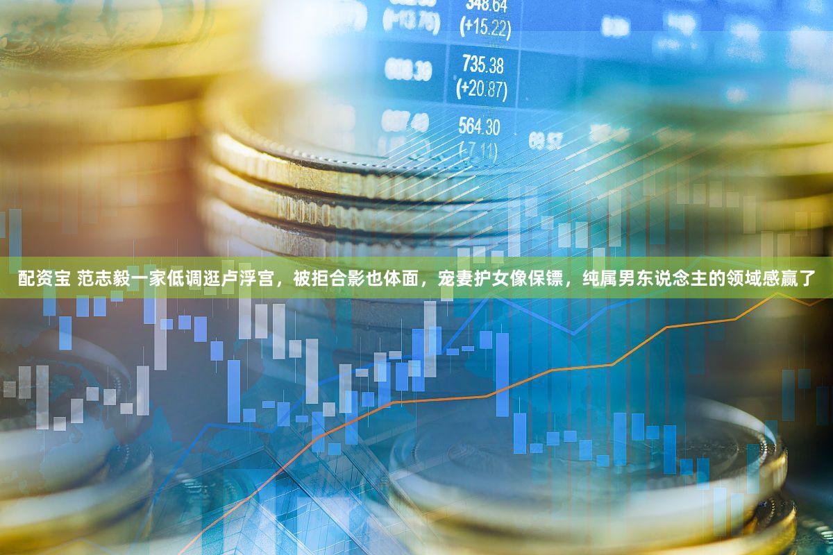 配资宝 范志毅一家低调逛卢浮宫，被拒合影也体面，宠妻护女像保镖，纯属男东说念主的领域感赢了