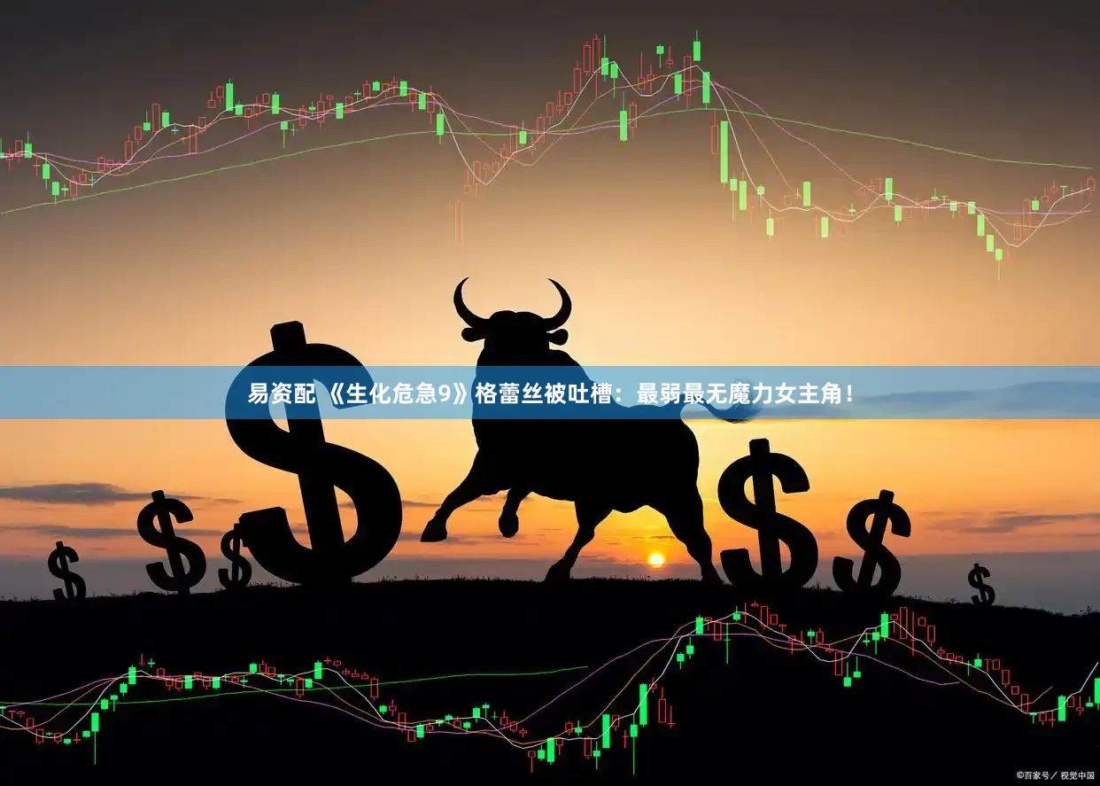 易资配 《生化危急9》格蕾丝被吐槽：最弱最无魔力女主角！