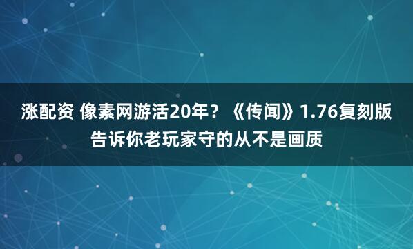 涨配资 像素网游活20年？《传闻》1.76复刻版告诉你老玩家守的从不是画质